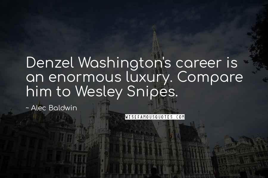Alec Baldwin quotes: Denzel Washington's career is an enormous luxury. Compare him to Wesley Snipes.
