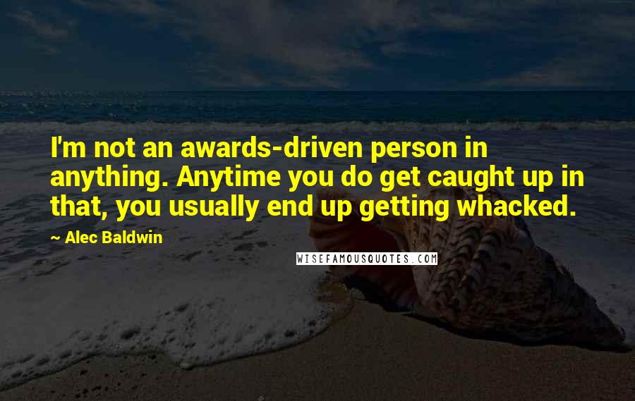 Alec Baldwin quotes: I'm not an awards-driven person in anything. Anytime you do get caught up in that, you usually end up getting whacked.