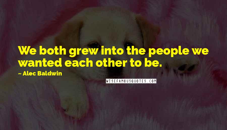 Alec Baldwin quotes: We both grew into the people we wanted each other to be.