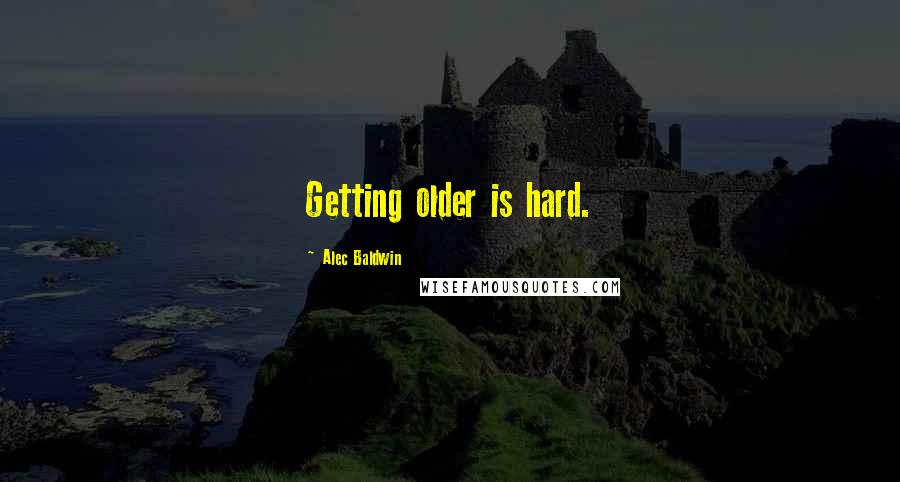 Alec Baldwin quotes: Getting older is hard.