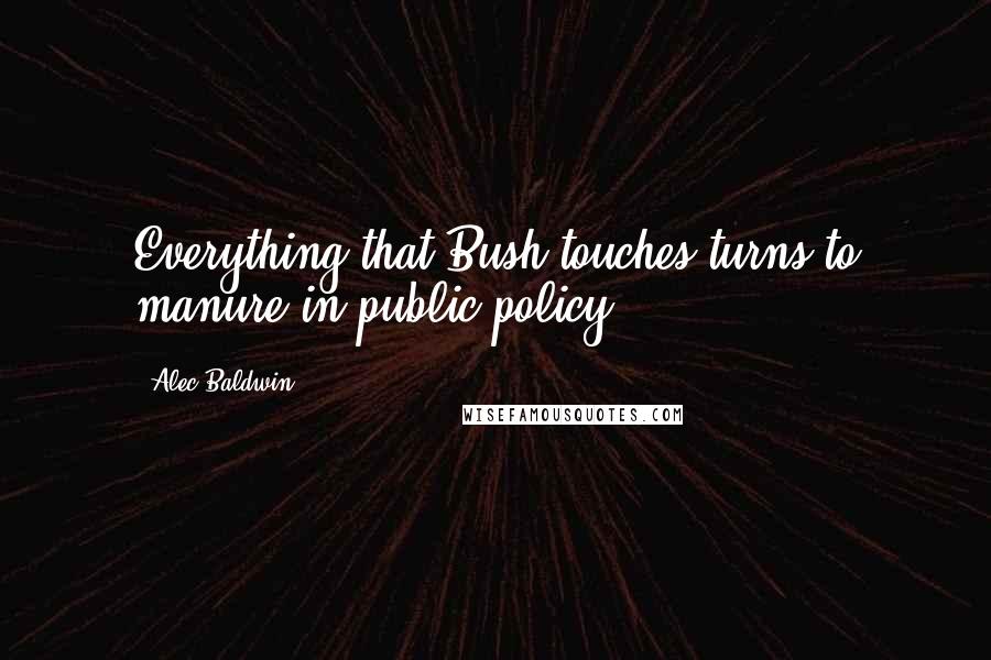 Alec Baldwin quotes: Everything that Bush touches turns to manure in public policy.