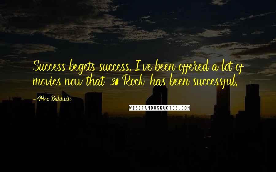 Alec Baldwin quotes: Success begets success. I've been offered a lot of movies now that '30 Rock' has been successful.
