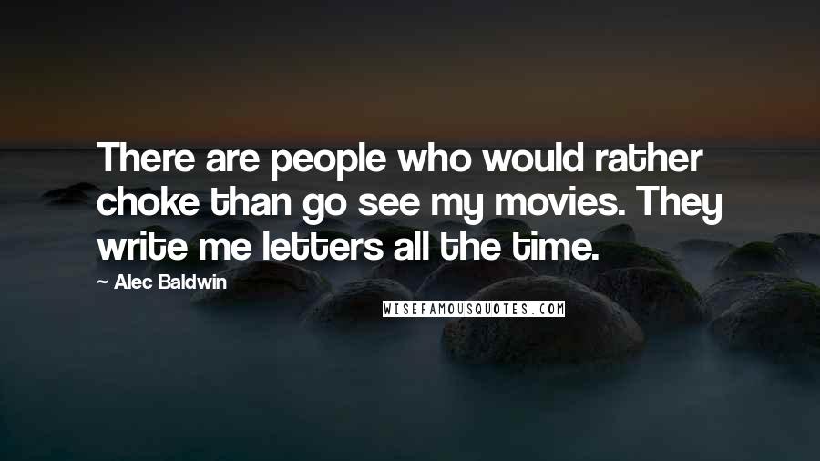 Alec Baldwin quotes: There are people who would rather choke than go see my movies. They write me letters all the time.