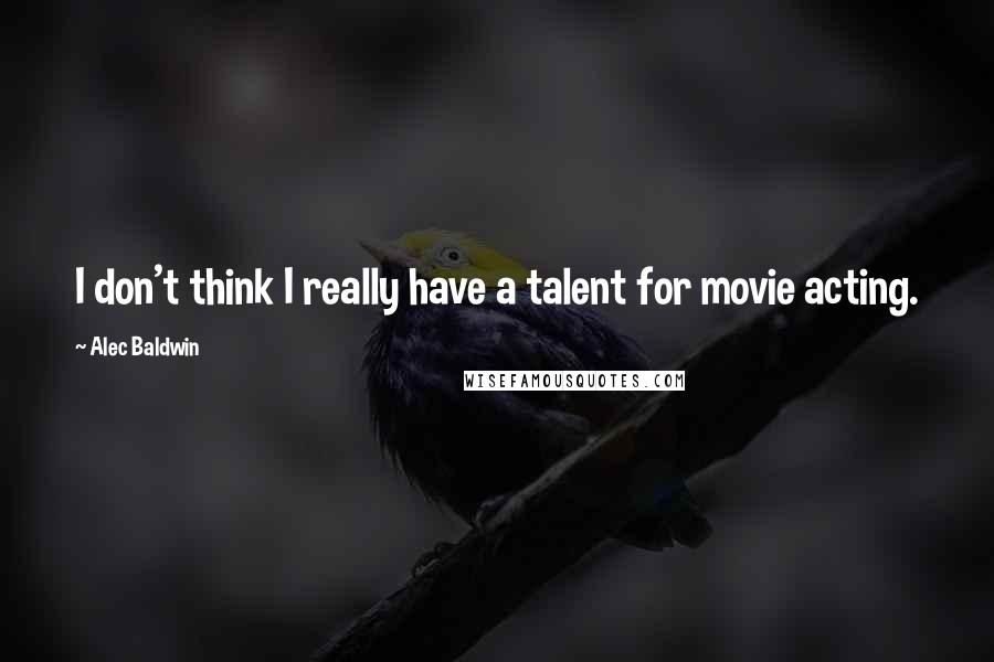 Alec Baldwin quotes: I don't think I really have a talent for movie acting.