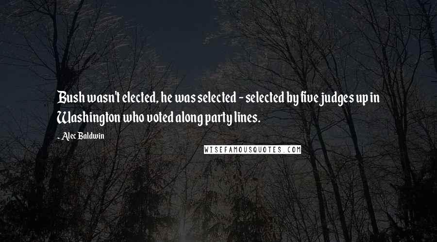 Alec Baldwin quotes: Bush wasn't elected, he was selected - selected by five judges up in Washington who voted along party lines.