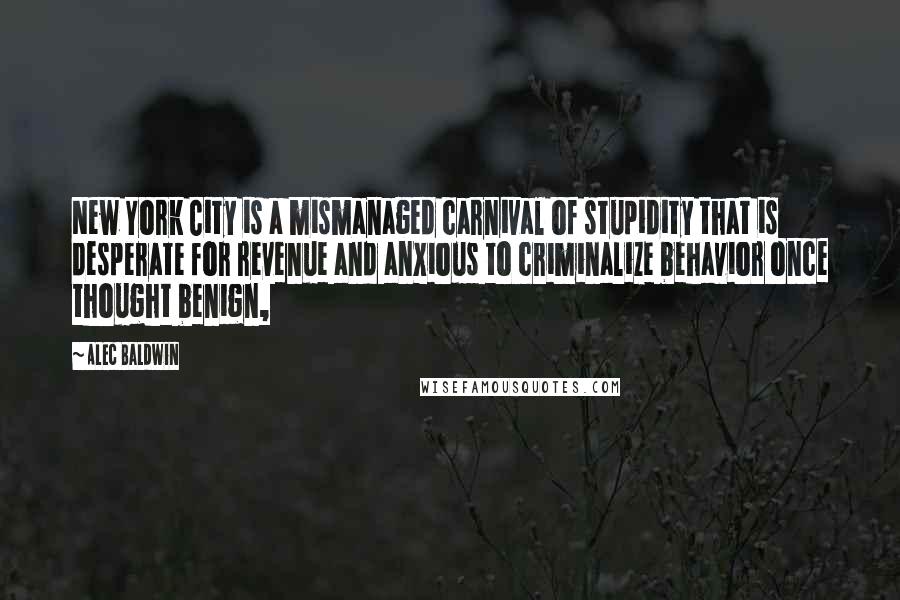 Alec Baldwin quotes: New York City is a mismanaged carnival of stupidity that is desperate for revenue and anxious to criminalize behavior once thought benign,