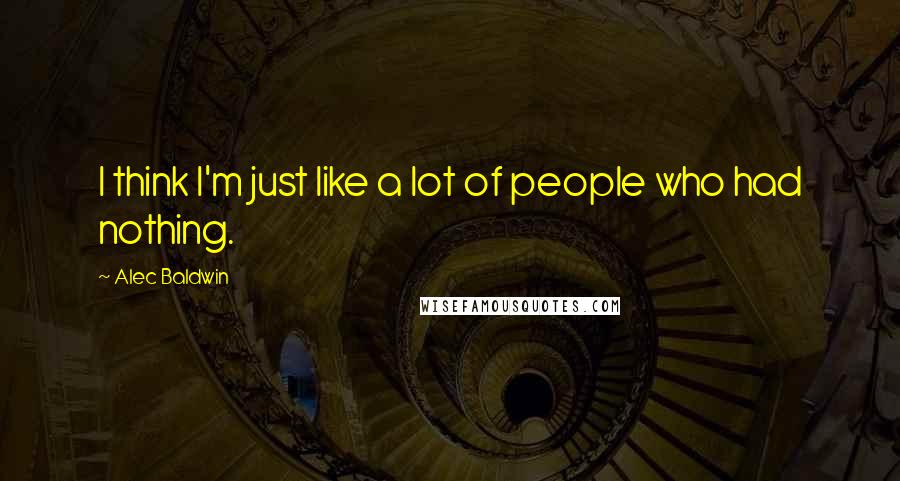 Alec Baldwin quotes: I think I'm just like a lot of people who had nothing.