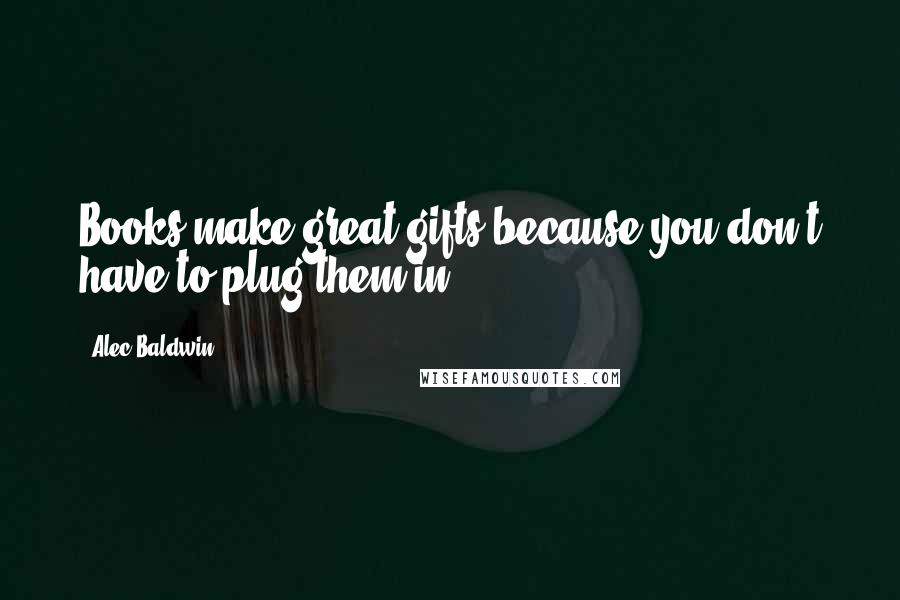 Alec Baldwin quotes: Books make great gifts because you don't have to plug them in.