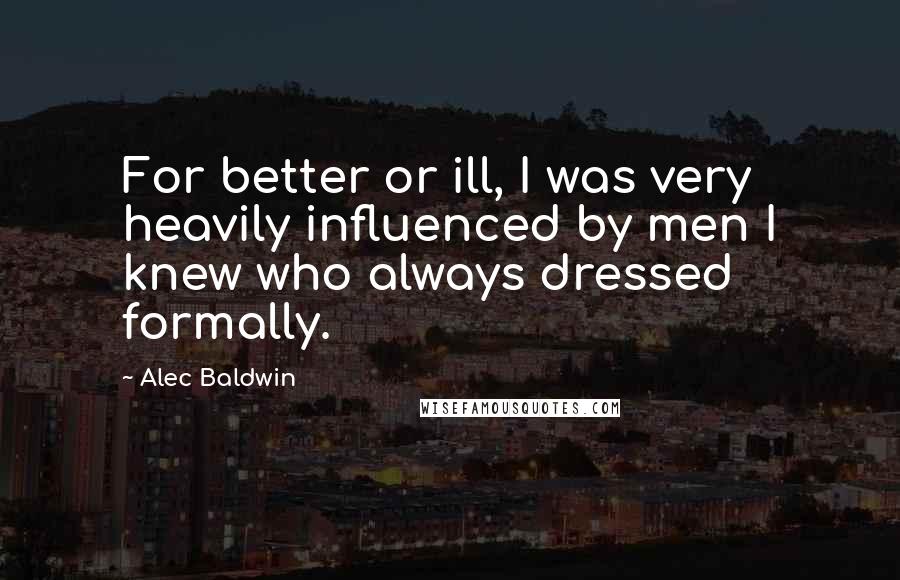 Alec Baldwin quotes: For better or ill, I was very heavily influenced by men I knew who always dressed formally.