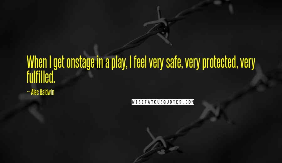 Alec Baldwin quotes: When I get onstage in a play, I feel very safe, very protected, very fulfilled.