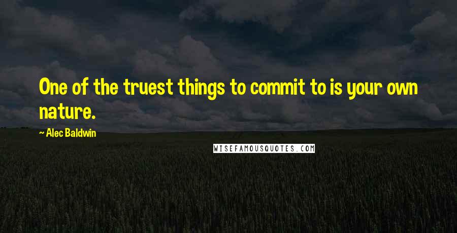 Alec Baldwin quotes: One of the truest things to commit to is your own nature.