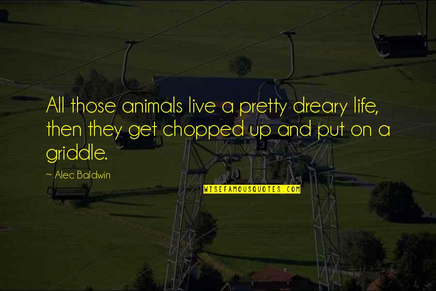 Alec Baldwin Quotes By Alec Baldwin: All those animals live a pretty dreary life,