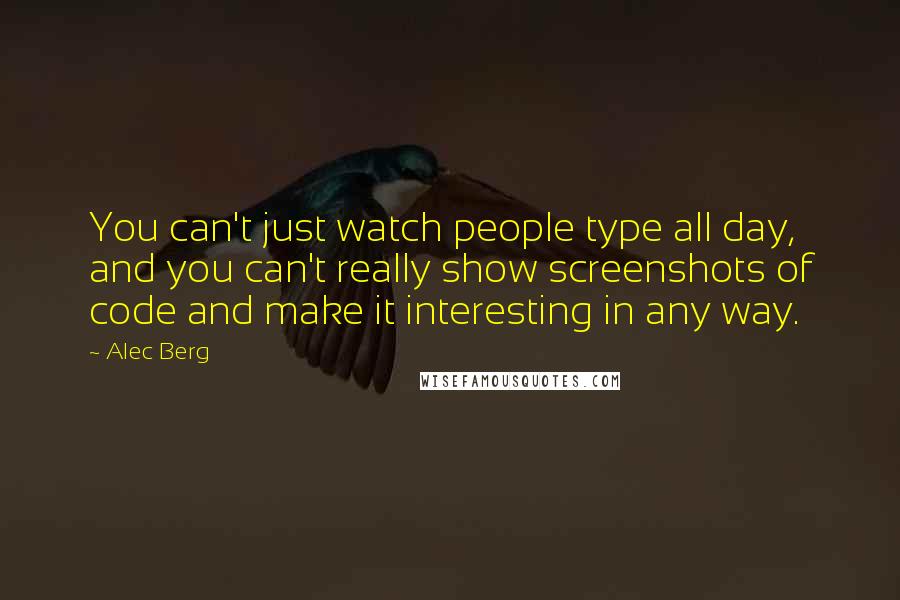 Alec Berg quotes: You can't just watch people type all day, and you can't really show screenshots of code and make it interesting in any way. Alec Berg quotes: You can't just watch people type all day, and you can't really show screenshots of code and make it interesting in any way.