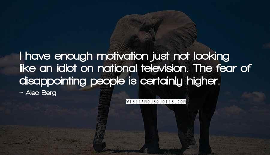 Alec Berg quotes: I have enough motivation just not looking like an idiot on national television. The fear of disappointing people is certainly higher. Alec Berg quotes: I have enough motivation just not looking like an idiot on national television. The fear of disappointing people is certainly higher.