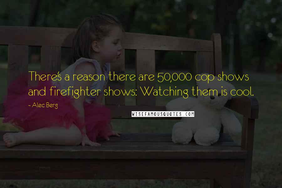 Alec Berg quotes: There's a reason there are 50,000 cop shows and firefighter shows: Watching them is cool. Alec Berg quotes: There's a reason there are 50,000 cop shows and firefighter shows: Watching them is cool.