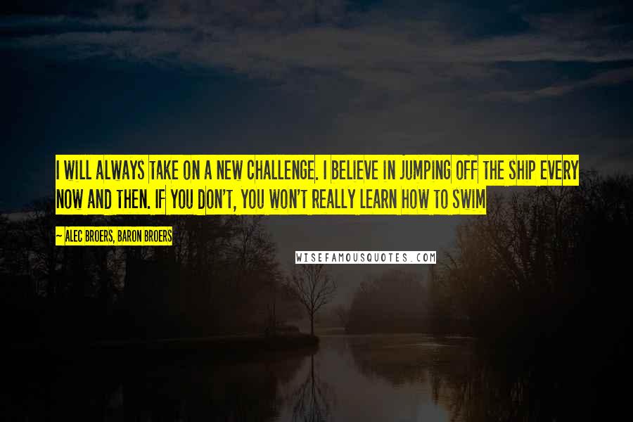 Alec Broers, Baron Broers quotes: I will always take on a new challenge. I believe in jumping off the ship every now and then. If you don't, you won't really learn how to swim