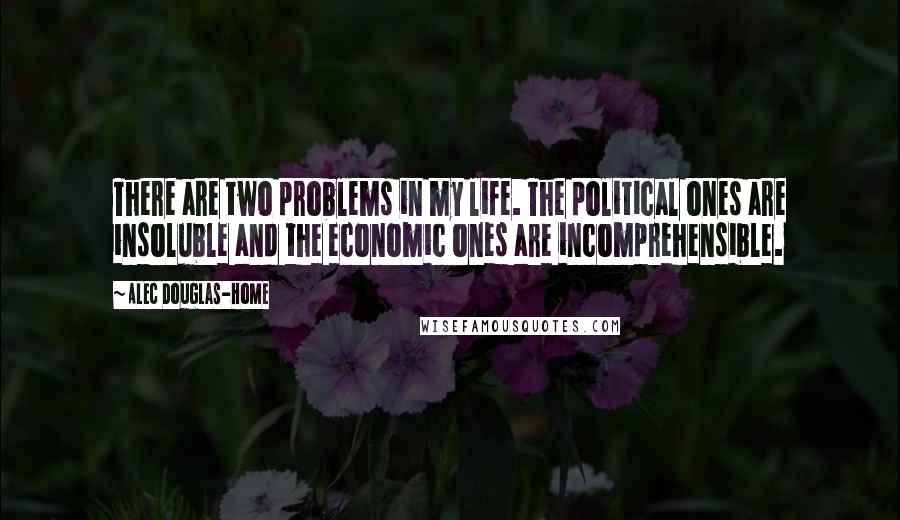 Alec Douglas-Home quotes: There are two problems in my life. The political ones are insoluble and the economic ones are incomprehensible.