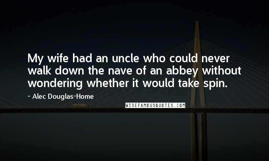 Alec Douglas-Home quotes: My wife had an uncle who could never walk down the nave of an abbey without wondering whether it would take spin.