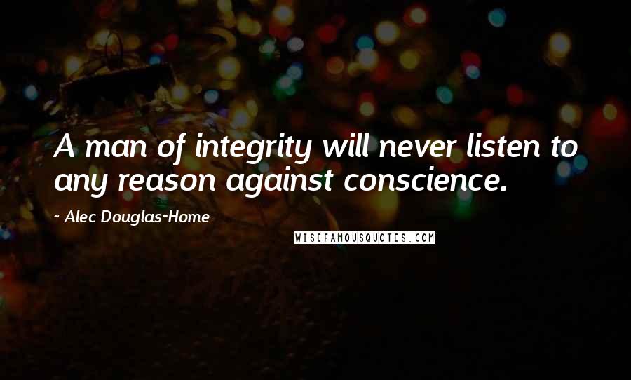 Alec Douglas-Home quotes: A man of integrity will never listen to any reason against conscience.