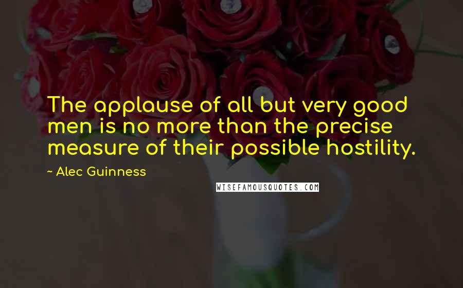 Alec Guinness quotes: The applause of all but very good men is no more than the precise measure of their possible hostility.