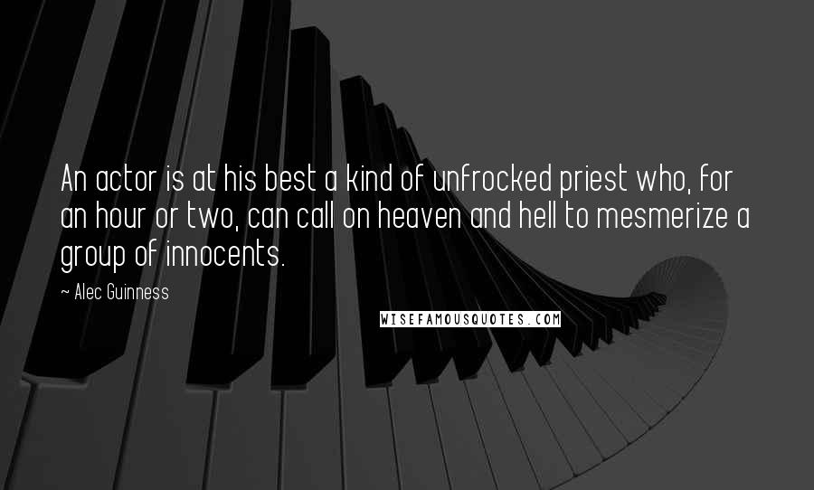 Alec Guinness quotes: An actor is at his best a kind of unfrocked priest who, for an hour or two, can call on heaven and hell to mesmerize a group of innocents.