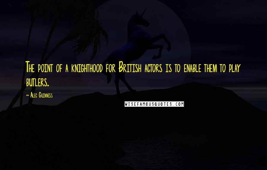 Alec Guinness quotes: The point of a knighthood for British actors is to enable them to play butlers.