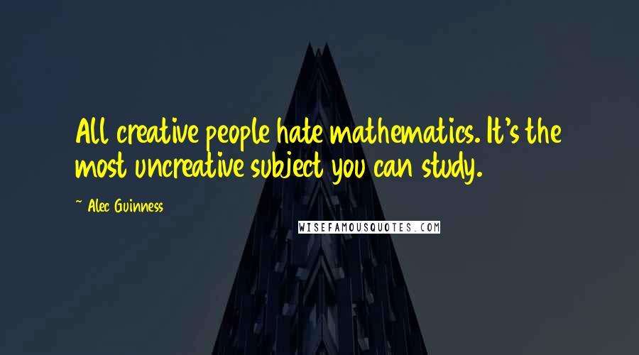 Alec Guinness quotes: All creative people hate mathematics. It's the most uncreative subject you can study.