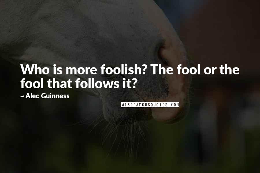 Alec Guinness quotes: Who is more foolish? The fool or the fool that follows it?
