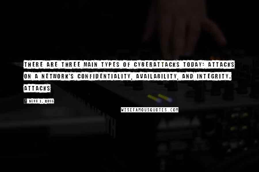 Alec J. Ross quotes: There are three main types of cyberattacks today: attacks on a network's confidentiality, availability, and integrity. Attacks