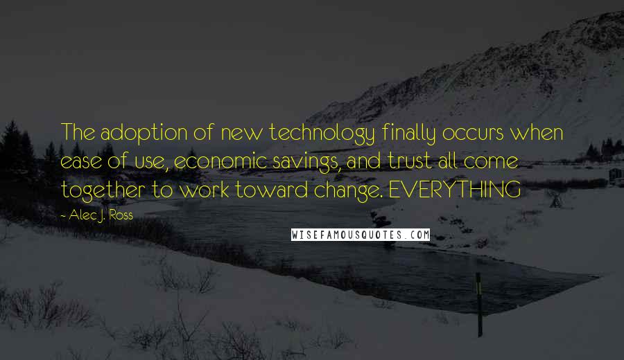 Alec J. Ross quotes: The adoption of new technology finally occurs when ease of use, economic savings, and trust all come together to work toward change. EVERYTHING