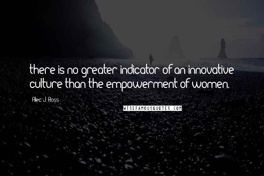 Alec J. Ross quotes: there is no greater indicator of an innovative culture than the empowerment of women. Alec J. Ross quotes: there is no greater indicator of an innovative culture than the empowerment of women.