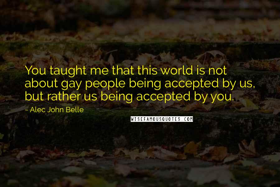 Alec John Belle quotes: You taught me that this world is not about gay people being accepted by us, but rather us being accepted by you.