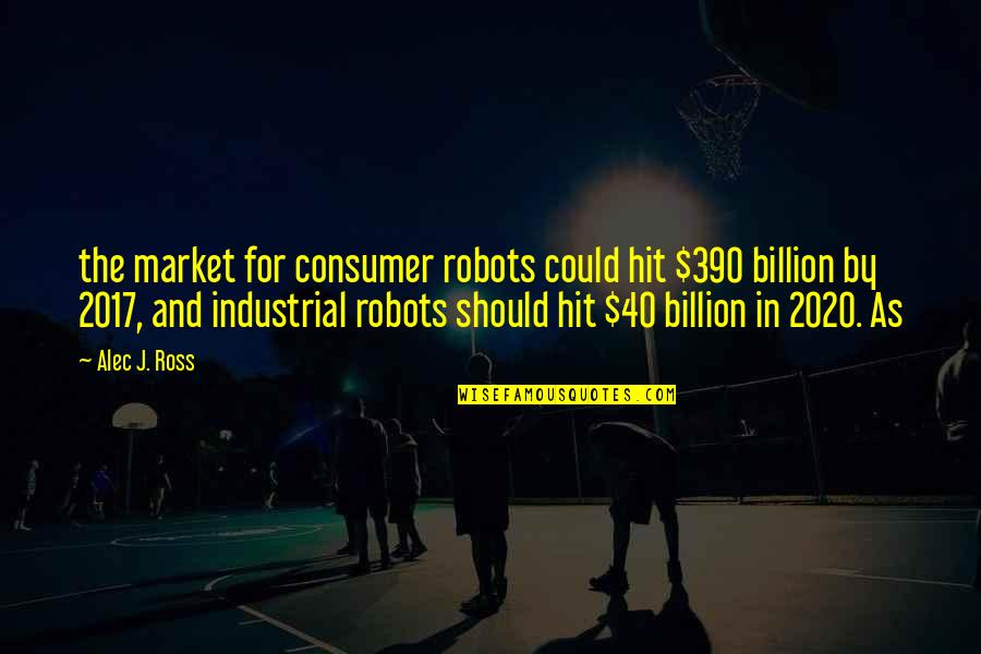 Alec Quotes By Alec J. Ross: the market for consumer robots could hit $390