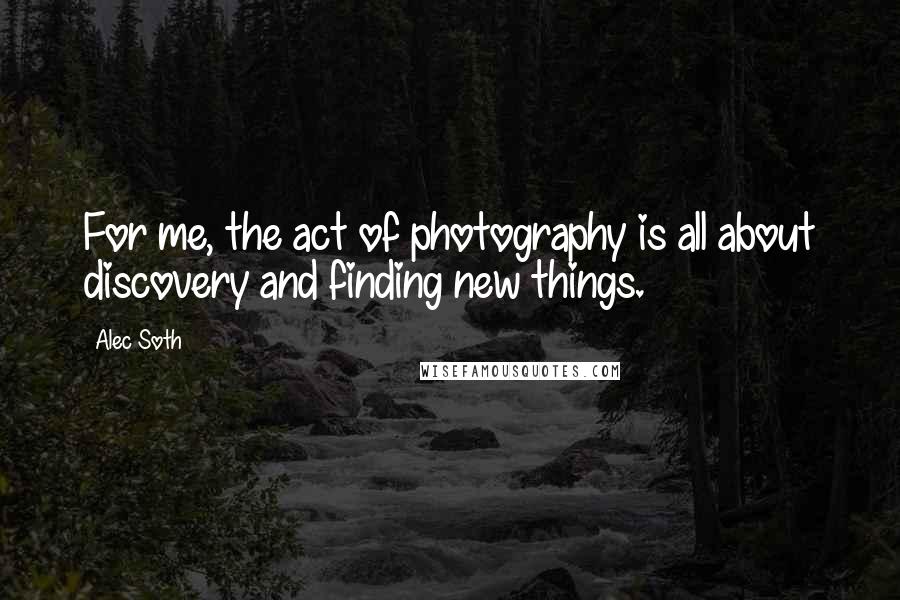 Alec Soth quotes: For me, the act of photography is all about discovery and finding new things.