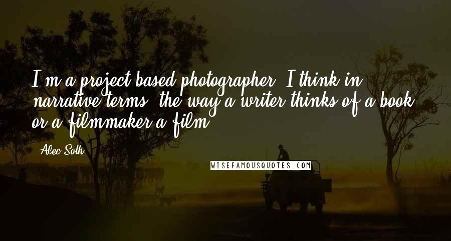 Alec Soth quotes: I'm a project-based photographer; I think in narrative terms, the way a writer thinks of a book, or a filmmaker a film.