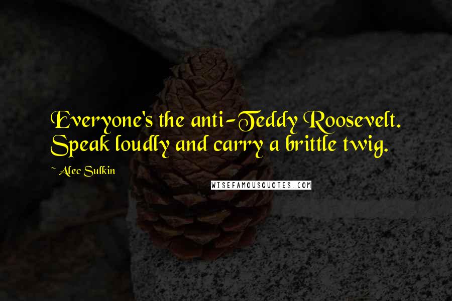 Alec Sulkin quotes: Everyone's the anti-Teddy Roosevelt. Speak loudly and carry a brittle twig. Alec Sulkin quotes: Everyone's the anti-Teddy Roosevelt. Speak loudly and carry a brittle twig.
