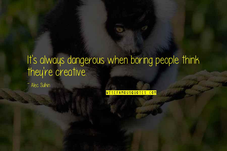 Alec Sulkin Quotes By Alec Sulkin: It's always dangerous when boring people think they're