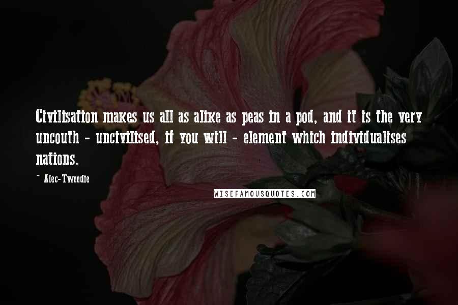 Alec-Tweedie quotes: Civilisation makes us all as alike as peas in a pod, and it is the very uncouth - uncivilised, if you will - element which individualises nations.