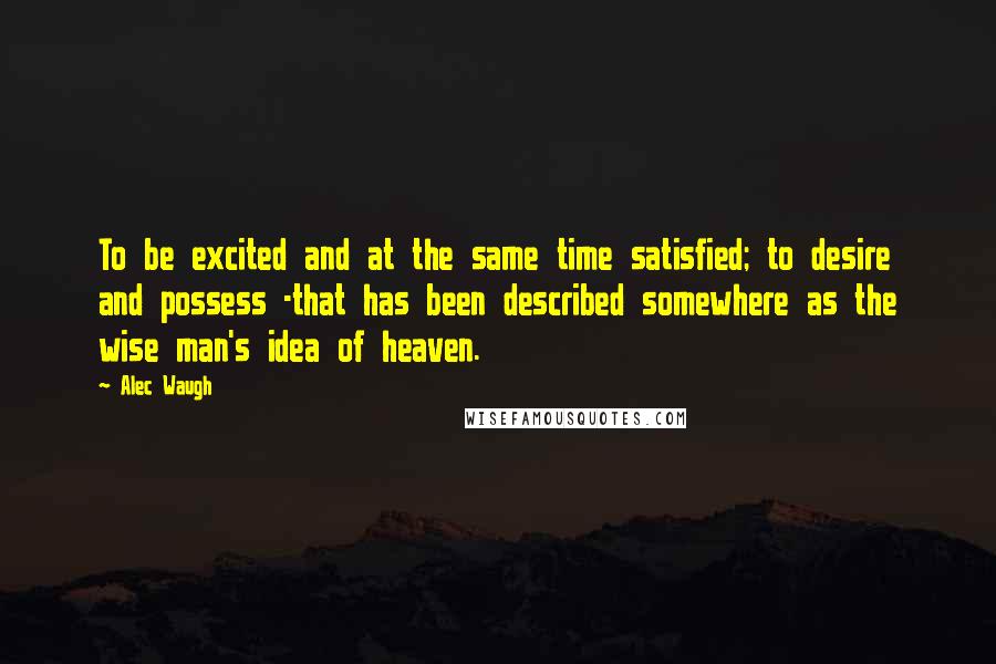 Alec Waugh quotes: To be excited and at the same time satisfied; to desire and possess -that has been described somewhere as the wise man's idea of heaven.