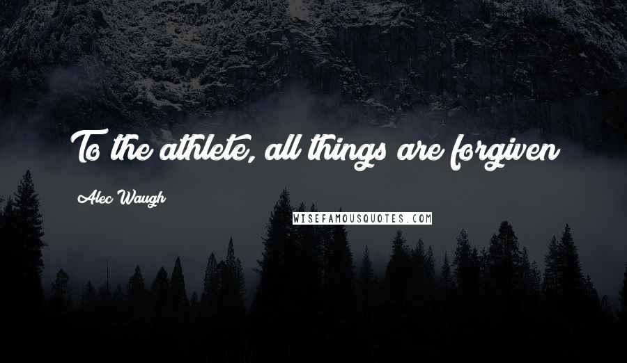 Alec Waugh quotes: To the athlete, all things are forgiven