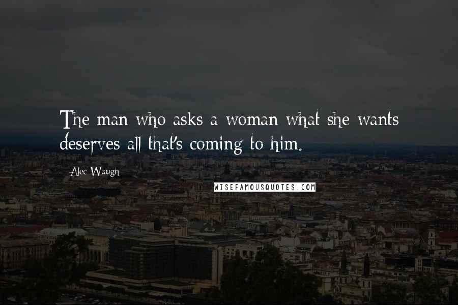 Alec Waugh quotes: The man who asks a woman what she wants deserves all that's coming to him.