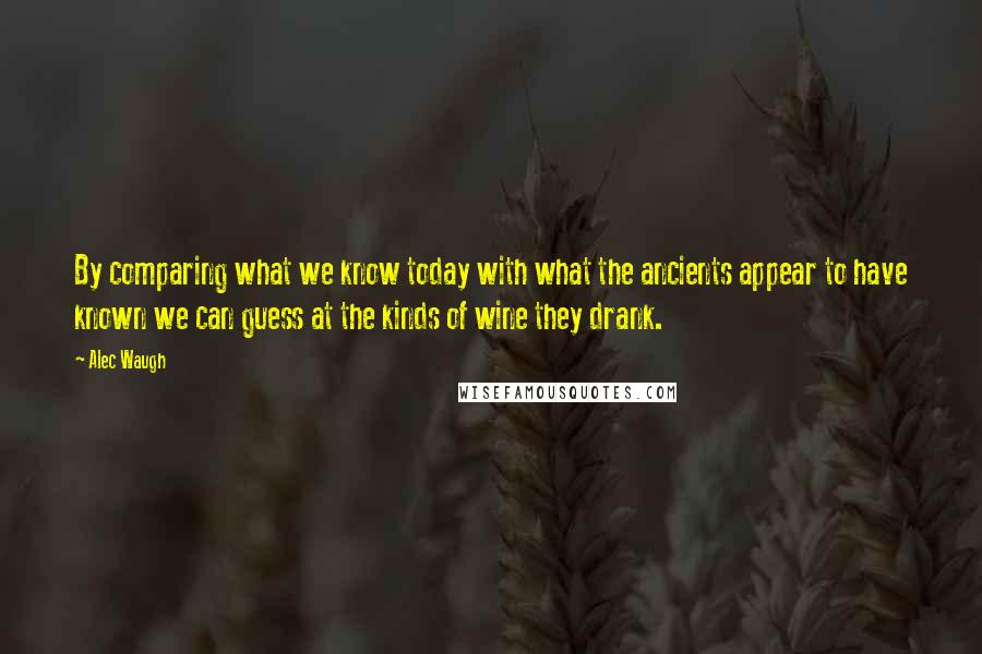 Alec Waugh quotes: By comparing what we know today with what the ancients appear to have known we can guess at the kinds of wine they drank. Alec Waugh quotes: By comparing what we know today with what the ancients appear to have known we can guess at the kinds of wine they drank.