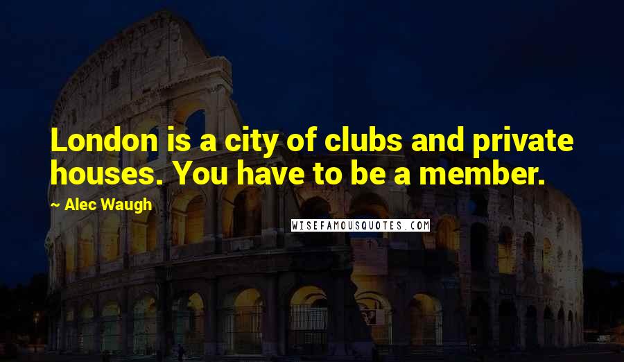 Alec Waugh quotes: London is a city of clubs and private houses. You have to be a member.