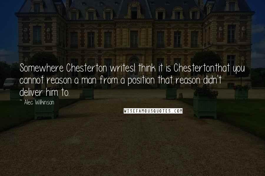 Alec Wilkinson quotes: Somewhere Chesterton writesI think it is Chestertonthat you cannot reason a man from a position that reason didn't deliver him to.