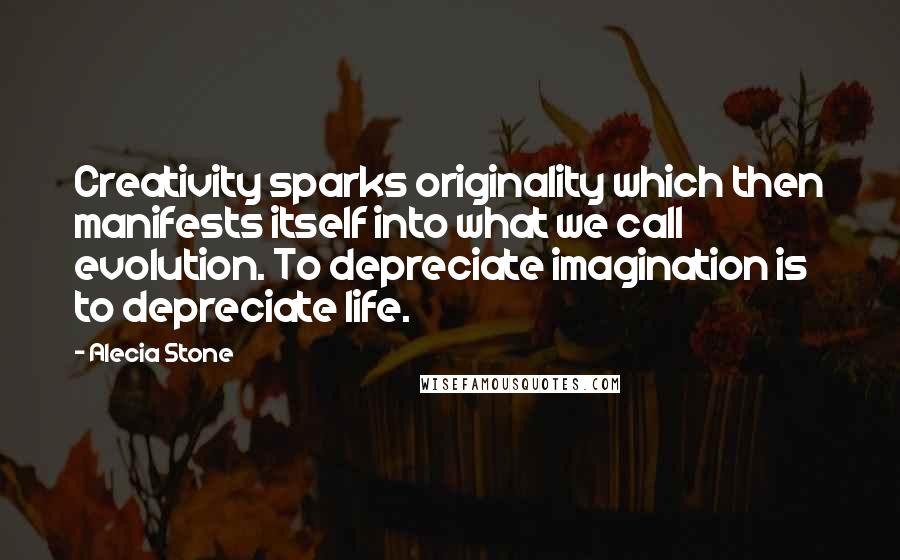 Alecia Stone quotes: Creativity sparks originality which then manifests itself into what we call evolution. To depreciate imagination is to depreciate life.