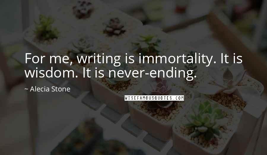 Alecia Stone quotes: For me, writing is immortality. It is wisdom. It is never-ending.