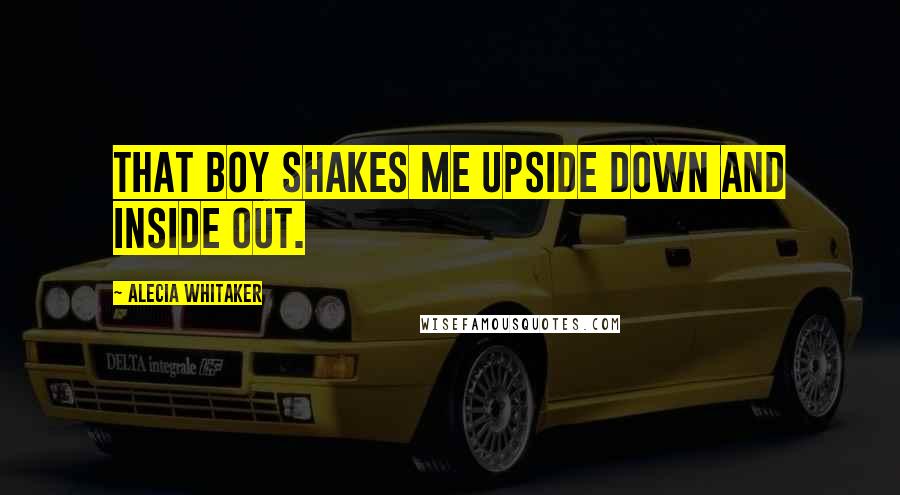 Alecia Whitaker quotes: That boy shakes me upside down and inside out.