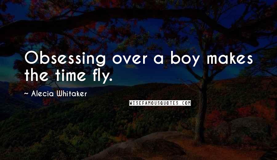 Alecia Whitaker quotes: Obsessing over a boy makes the time fly.