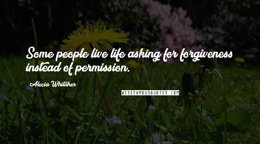 Alecia Whitaker quotes: Some people live life asking for forgiveness instead of permission.