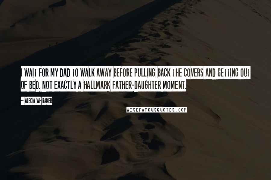 Alecia Whitaker quotes: I wait for my dad to walk away before pulling back the covers and getting out of bed. Not exactly a Hallmark father-daughter moment. Alecia Whitaker quotes: I wait for my dad to walk away before pulling back the covers and getting out of bed. Not exactly a Hallmark father-daughter moment.